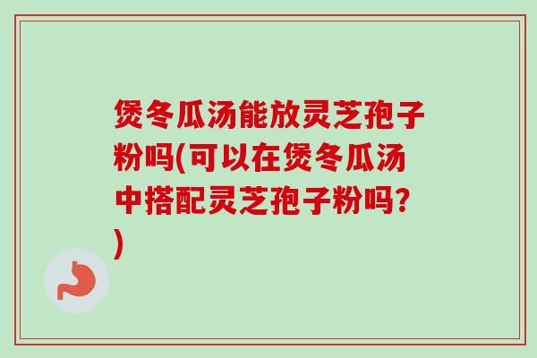 煲冬瓜汤能放灵芝孢子粉吗(可以在煲冬瓜汤中搭配灵芝孢子粉吗？)