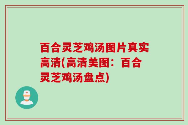 百合灵芝鸡汤图片真实高清(高清美图:百合灵芝鸡汤盘点) 百合灵芝鸡汤图片真实高清(高清美图:百合灵芝鸡汤盘点)