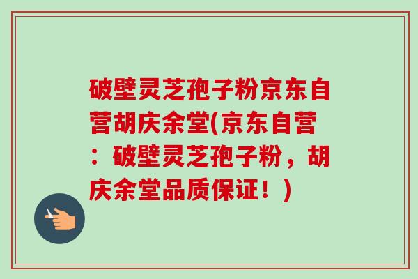 破壁灵芝孢子粉京东自营胡庆余堂(京东自营:破壁灵芝孢子粉,胡庆余堂品质保证!) 破壁灵芝孢子粉京东自营胡庆余堂(京东自营:破壁灵芝孢子粉,胡庆余堂品质保证!)