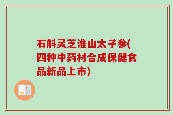 石斛灵芝淮山太子参(四种中药材合成保健食品新品上市)