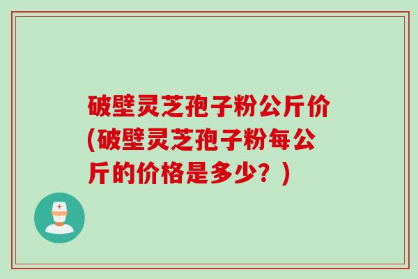 破壁灵芝孢子粉公斤价(破壁灵芝孢子粉每公斤的价格是多少？)