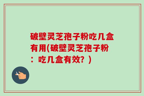 破壁灵芝孢子粉吃几盒有用(破壁灵芝孢子粉：吃几盒有效？)