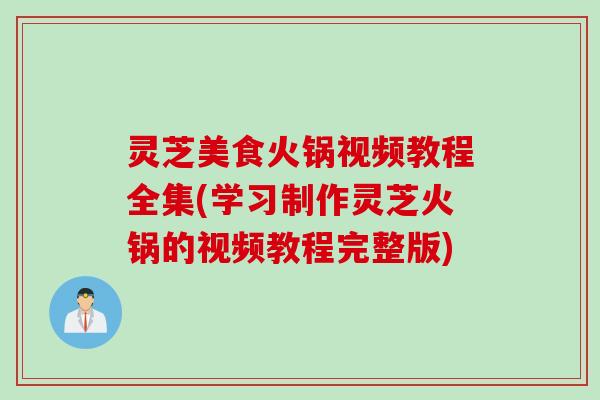 灵芝美食火锅视频教程全集(学习制作灵芝火锅的视频教程完整版)