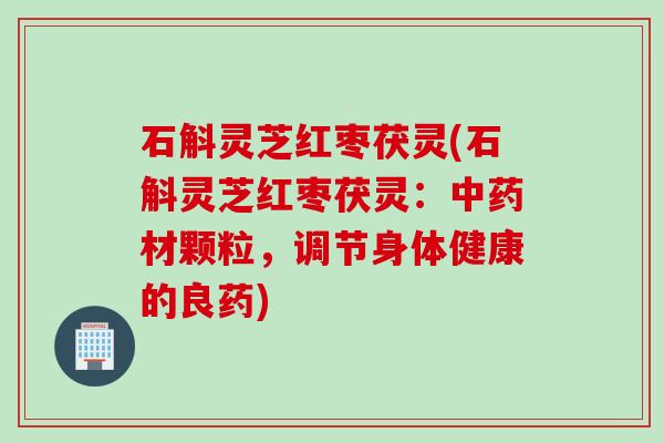 石斛灵芝红枣茯灵(石斛灵芝红枣茯灵：中药材颗粒，调节身体健康的良药)