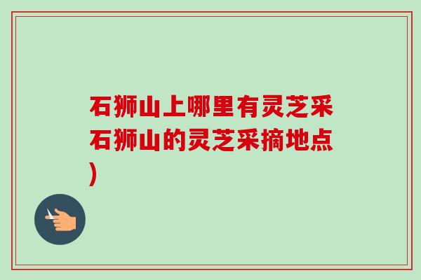 石狮山上哪里有灵芝采石狮山的灵芝采摘地点)