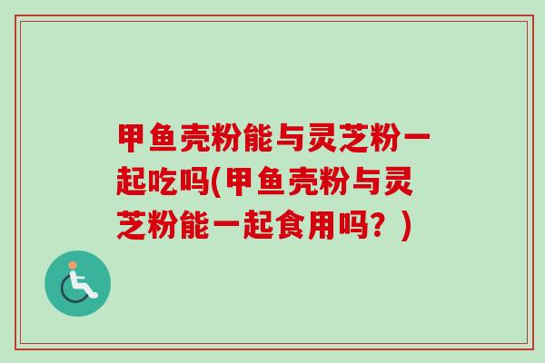 甲鱼壳粉能与灵芝粉一起吃吗(甲鱼壳粉与灵芝粉能一起食用吗？)