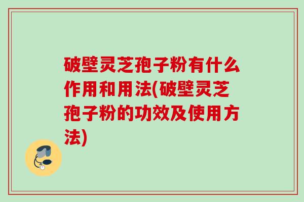 破壁灵芝孢子粉有什么作用和用法(破壁灵芝孢子粉的功效及使用方法) 破壁灵芝孢子粉有什么作用和用法(破壁灵芝孢子粉的功效及使用方法)