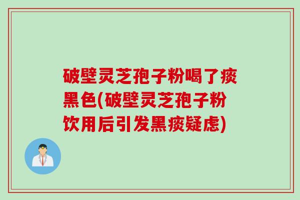 破壁灵芝孢子粉喝了痰黑色(破壁灵芝孢子粉饮用后引发黑痰疑虑)