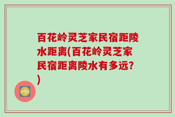 百花岭灵芝家民宿距陵水距离(百花岭灵芝家民宿距离陵水有多远？)