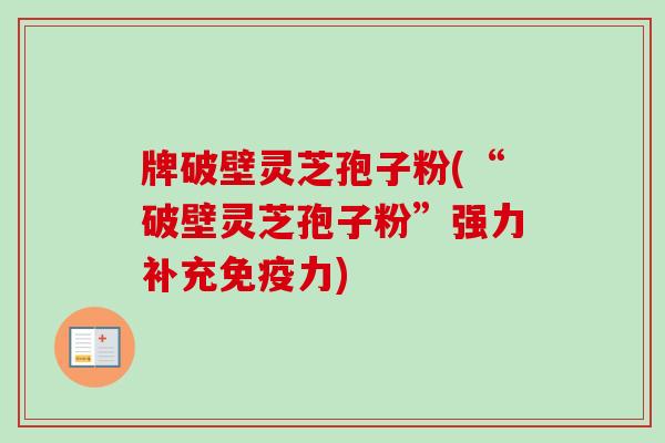牌破壁灵芝孢子粉(“破壁灵芝孢子粉”强力补充免疫力)