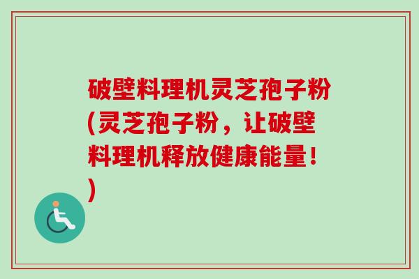 破壁料理机灵芝孢子粉(灵芝孢子粉，让破壁料理机释放健康能量！)