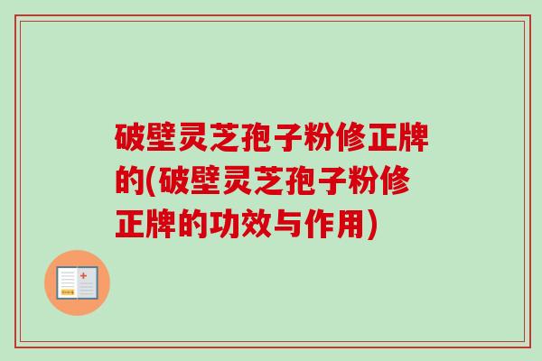 破壁灵芝孢子粉修正牌的(破壁灵芝孢子粉修正牌的功效与作用)