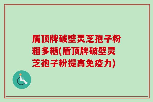 盾顶牌破壁灵芝孢子粉粗多糖(盾顶牌破壁灵芝孢子粉提高免疫力)