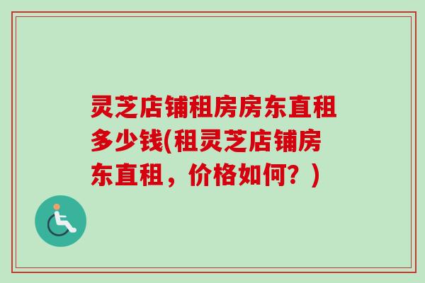 灵芝店铺租房房东直租多少钱(租灵芝店铺房东直租，价格如何？)