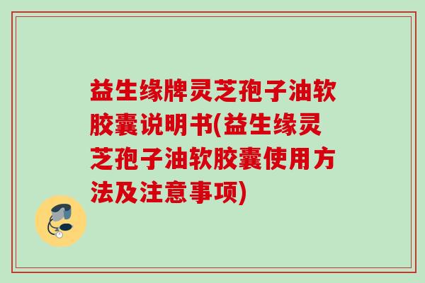 益生缘牌灵芝孢子油软胶囊说明书(益生缘灵芝孢子油软胶囊使用方法及注意事项)