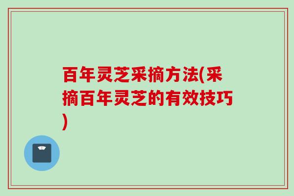 百年灵芝采摘方法(采摘百年灵芝的有效技巧)