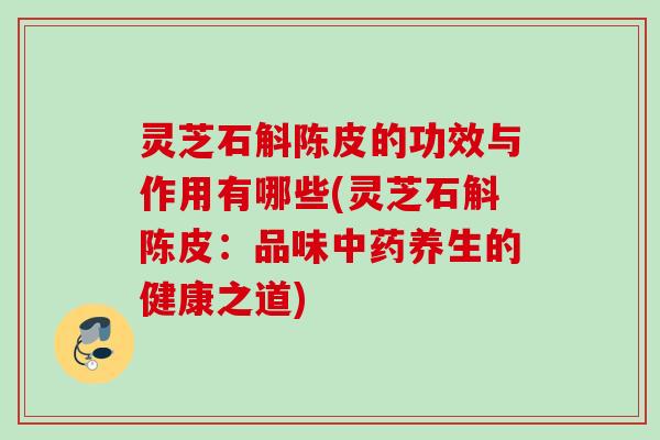 灵芝石斛陈皮的功效与作用有哪些(灵芝石斛陈皮：品味中药养生的健康之道)