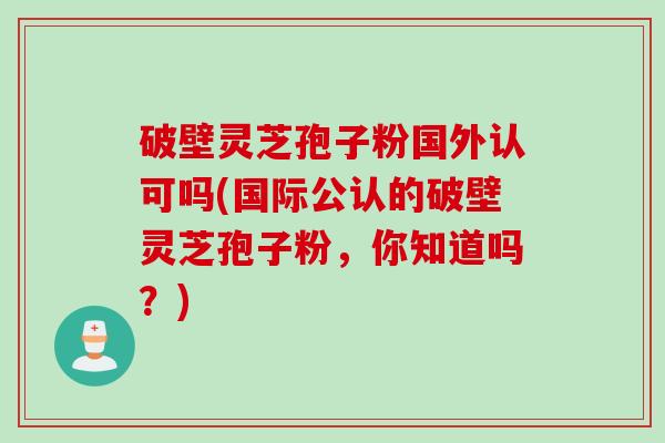 破壁灵芝孢子粉国外认可吗(国际公认的破壁灵芝孢子粉，你知道吗？)