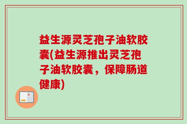 益生源灵芝孢子油软胶囊(益生源推出灵芝孢子油软胶囊，保障肠道健康)