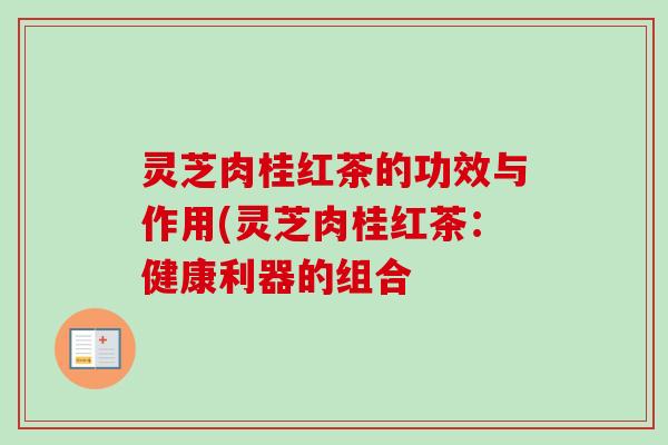 灵芝肉桂红茶的功效与作用(灵芝肉桂红茶：健康利器的组合