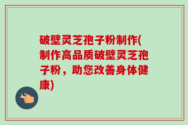 破壁灵芝孢子粉制作(制作高品质破壁灵芝孢子粉，助您改善身体健康)