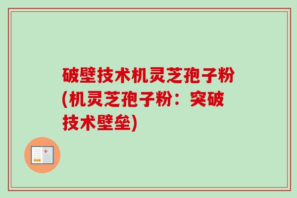 破壁技术机灵芝孢子粉(机灵芝孢子粉：突破技术壁垒)