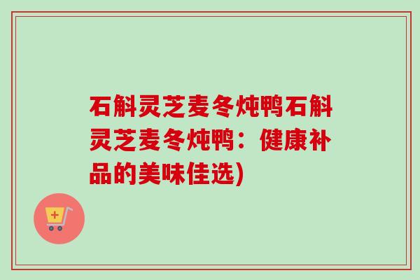 石斛灵芝麦冬炖鸭石斛灵芝麦冬炖鸭:健康补品的美味佳选) 石斛灵芝麦冬炖鸭石斛灵芝麦冬炖鸭:健康补品的美味佳选)