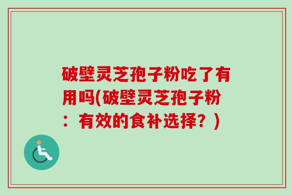 破壁灵芝孢子粉吃了有用吗(破壁灵芝孢子粉:有效的食补选择?) 破壁灵芝孢子粉吃了有用吗(破壁灵芝孢子粉:有效的食补选择?)