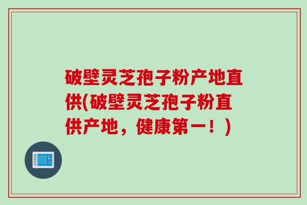 破壁灵芝孢子粉产地直供(破壁灵芝孢子粉直供产地，健康第一！)