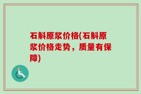 石斛原浆价格(石斛原浆价格走势,质量有保障) 石斛原浆价格(石斛原浆价格走势,质量有保障)