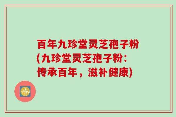 百年九珍堂灵芝孢子粉(九珍堂灵芝孢子粉：传承百年，滋补健康)