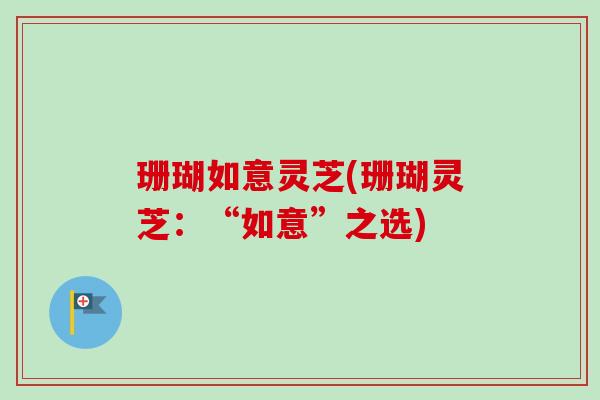 珊瑚如意灵芝(珊瑚灵芝:“如意”之选) 珊瑚如意灵芝(珊瑚灵芝:“如意”之选)