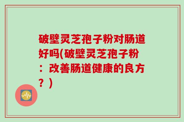 破壁灵芝孢子粉对肠道好吗(破壁灵芝孢子粉:改善肠道健康的良方?) 破壁灵芝孢子粉对肠道好吗(破壁灵芝孢子粉:改善肠道健康的良方?)