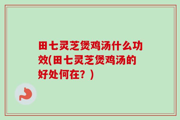 田七灵芝煲鸡汤什么功效(田七灵芝煲鸡汤的好处何在?) 田七灵芝煲鸡汤什么功效(田七灵芝煲鸡汤的好处何在?)