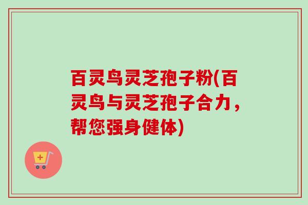 百灵鸟灵芝孢子粉(百灵鸟与灵芝孢子合力，帮您强身健体)