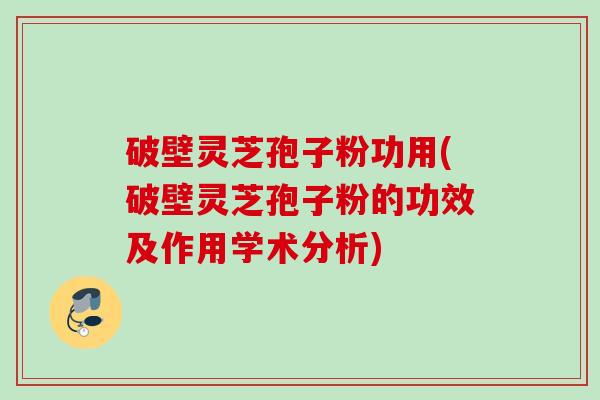 破壁灵芝孢子粉功用(破壁灵芝孢子粉的功效及作用学术分析)
