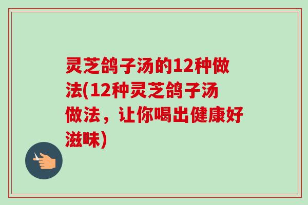灵芝鸽子汤的12种做法(12种灵芝鸽子汤做法，让你喝出健康好滋味)