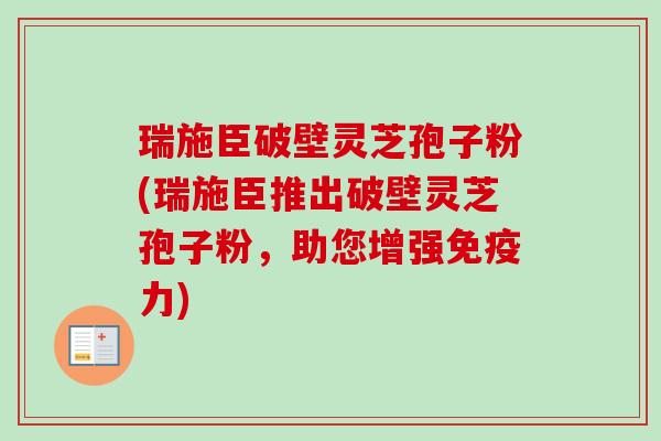 瑞施臣破壁灵芝孢子粉(瑞施臣推出破壁灵芝孢子粉，助您增强免疫力)