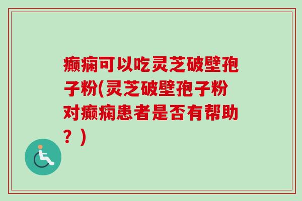 癫痫可以吃灵芝破壁孢子粉(灵芝破壁孢子粉对癫痫患者是否有帮助？)