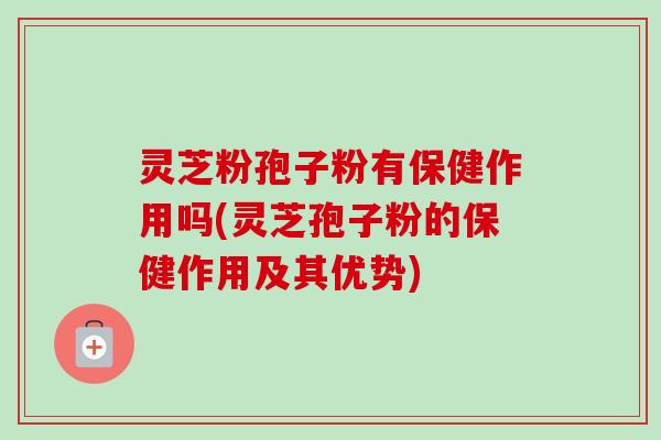灵芝粉孢子粉有保健作用吗(灵芝孢子粉的保健作用及其优势)