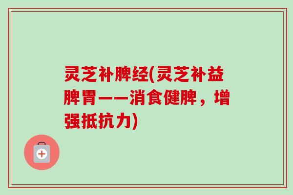 灵芝补脾经(灵芝补益脾胃——消食健脾，增强抵抗力)