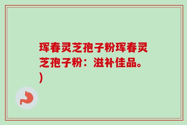 珲春灵芝孢子粉珲春灵芝孢子粉：滋补佳品。)