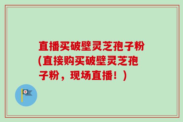 直播买破壁灵芝孢子粉(直接购买破壁灵芝孢子粉，现场直播！)