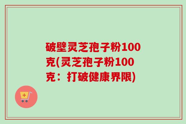 破壁灵芝孢子粉100克(灵芝孢子粉100克：打破健康界限)