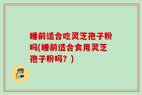睡前适合吃灵芝孢子粉吗(睡前适合食用灵芝孢子粉吗？)