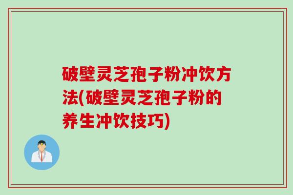 破壁灵芝孢子粉冲饮方法(破壁灵芝孢子粉的养生冲饮技巧)
