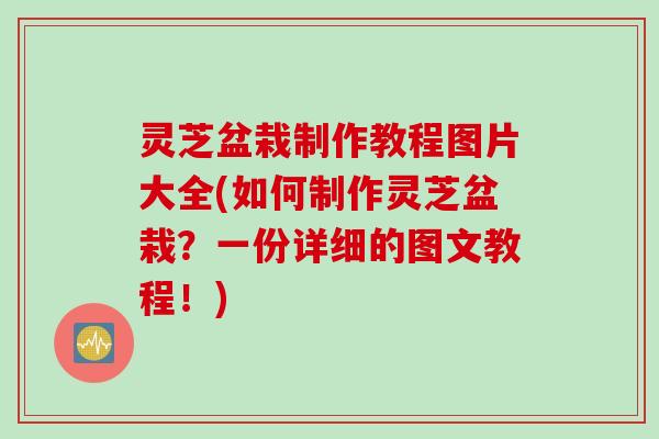 灵芝盆栽制作教程图片大全(如何制作灵芝盆栽？一份详细的图文教程！)