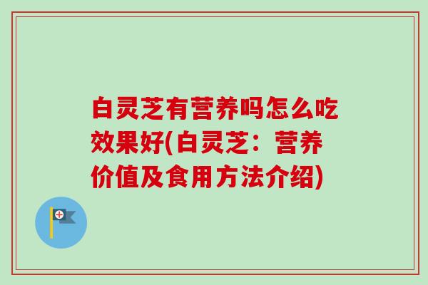 白灵芝有营养吗怎么吃效果好(白灵芝：营养价值及食用方法介绍)