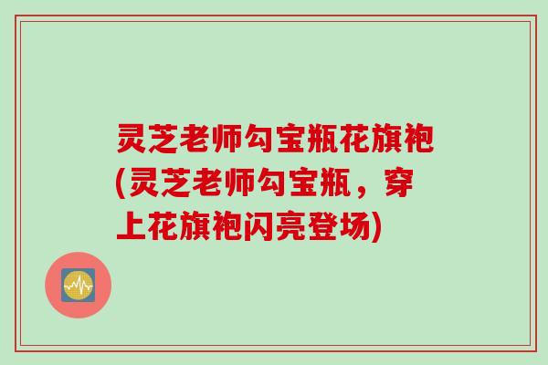 灵芝老师勾宝瓶花旗袍(灵芝老师勾宝瓶，穿上花旗袍闪亮登场)