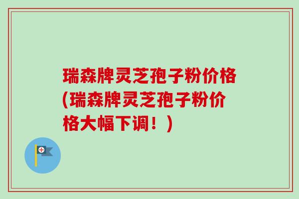 瑞森牌灵芝孢子粉价格(瑞森牌灵芝孢子粉价格大幅下调!) 瑞森牌灵芝孢子粉价格(瑞森牌灵芝孢子粉价格大幅下调!)